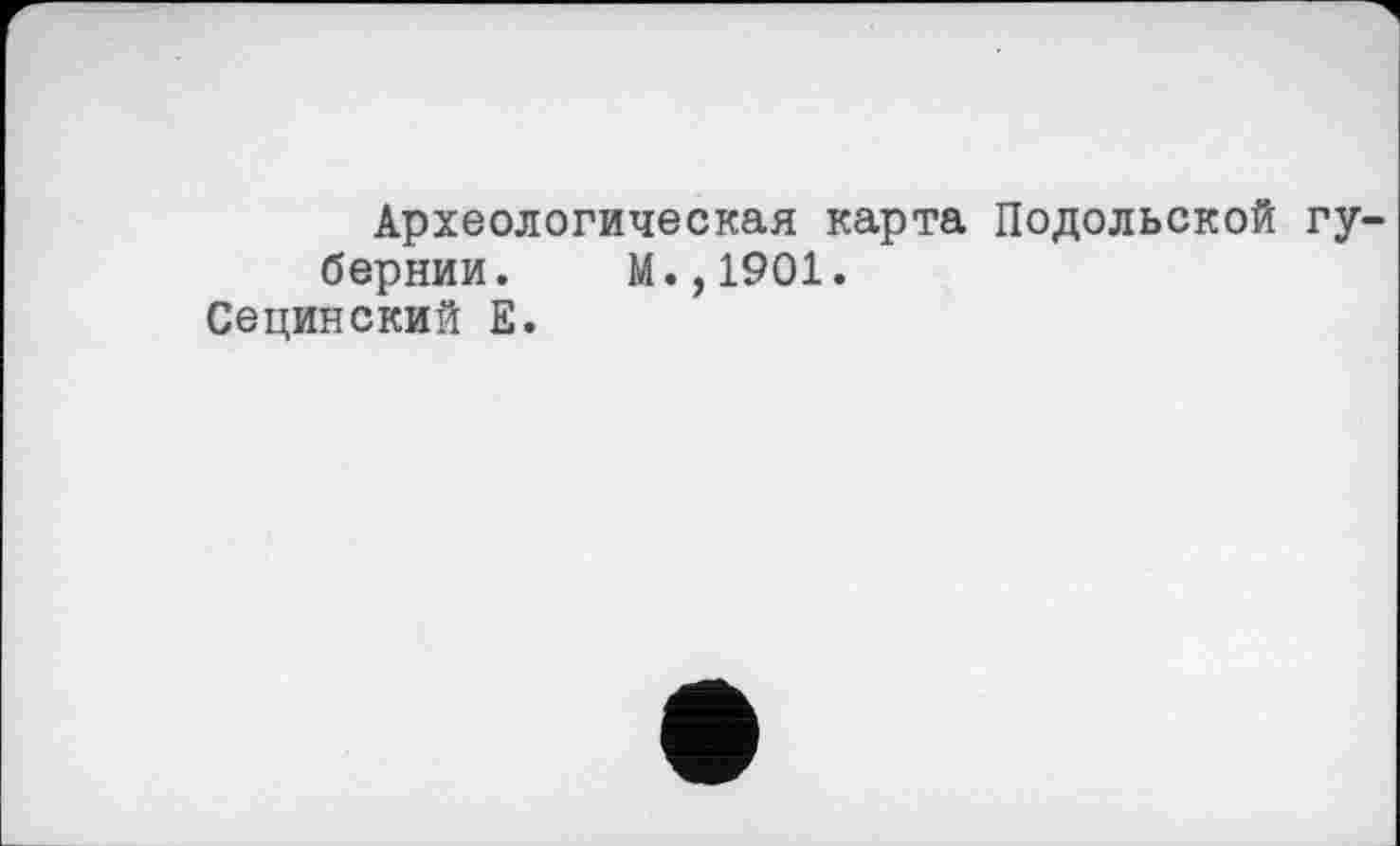 ﻿Археологическая карта Подольской губернии. М.,1901.
Сецинский Е.